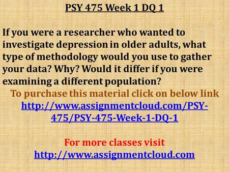 PSY 475 Week 1 DQ 1 If you were a researcher who wanted to investigate depression in older adults, what type of methodology would you use to gather your.