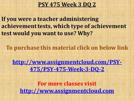 PSY 475 Week 3 DQ 2 If you were a teacher administering achievement tests, which type of achievement test would you want to use? Why? To purchase this.