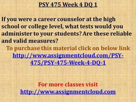 PSY 475 Week 4 DQ 1 If you were a career counselor at the high school or college level, what tests would you administer to your students? Are these reliable.