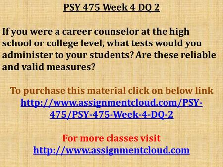 PSY 475 Week 4 DQ 2 If you were a career counselor at the high school or college level, what tests would you administer to your students? Are these reliable.