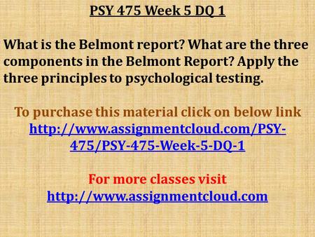 PSY 475 Week 5 DQ 1 What is the Belmont report? What are the three components in the Belmont Report? Apply the three principles to psychological testing.