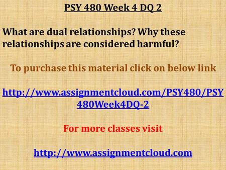 PSY 480 Week 4 DQ 2 What are dual relationships? Why these relationships are considered harmful? To purchase this material click on below link