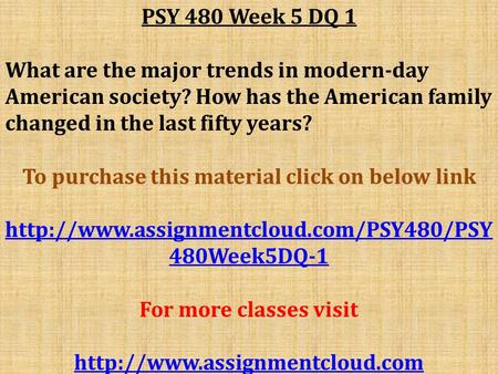 PSY 480 Week 5 DQ 1 What are the major trends in modern-day American society? How has the American family changed in the last fifty years? To purchase.