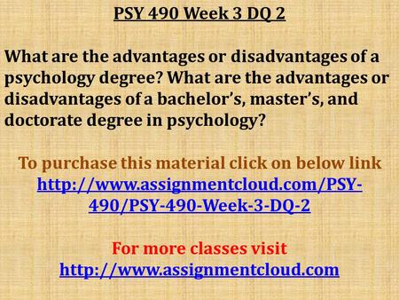 PSY 490 Week 3 DQ 2 What are the advantages or disadvantages of a psychology degree? What are the advantages or disadvantages of a bachelor’s, master’s,