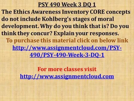 PSY 490 Week 3 DQ 1 The Ethics Awareness Inventory CORE concepts do not include Kohlberg’s stages of moral development. Why do you think that is? Do you.