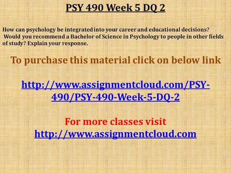 PSY 490 Week 5 DQ 2 How can psychology be integrated into your career and educational decisions? Would you recommend a Bachelor of Science in Psychology.