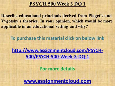 PSYCH 500 Week 3 DQ 1 Describe educational principals derived from Piaget’s and Vygotsky’s theories. In your opinion, which would be more applicable in.