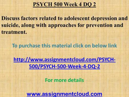 PSYCH 500 Week 4 DQ 2 Discuss factors related to adolescent depression and suicide, along with approaches for prevention and treatment. To purchase this.