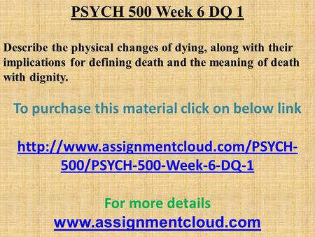 PSYCH 500 Week 6 DQ 1 Describe the physical changes of dying, along with their implications for defining death and the meaning of death with dignity. To.