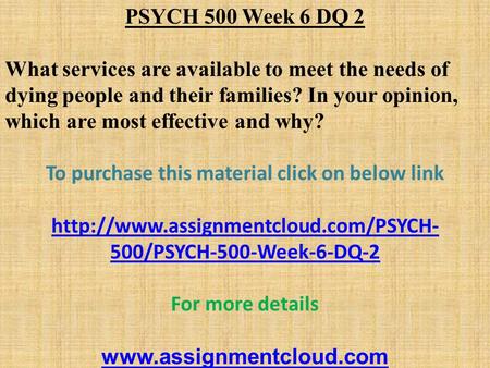 PSYCH 500 Week 6 DQ 2 What services are available to meet the needs of dying people and their families? In your opinion, which are most effective and why?