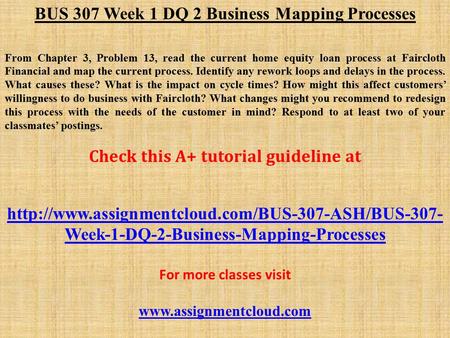 BUS 307 Week 1 DQ 2 Business Mapping Processes From Chapter 3, Problem 13, read the current home equity loan process at Faircloth Financial and map the.