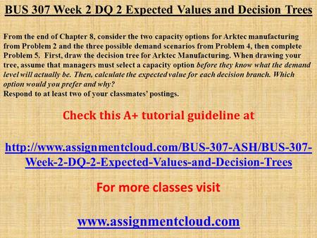 BUS 307 Week 2 DQ 2 Expected Values and Decision Trees From the end of Chapter 8, consider the two capacity options for Arktec manufacturing from Problem.