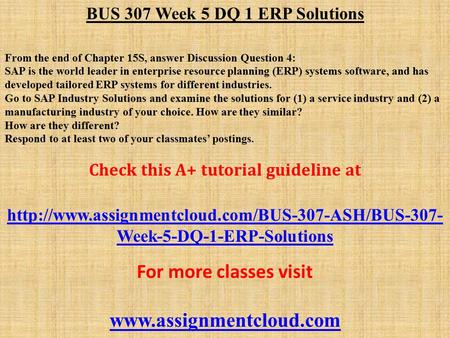 BUS 307 Week 5 DQ 1 ERP Solutions From the end of Chapter 15S, answer Discussion Question 4: SAP is the world leader in enterprise resource planning (ERP)