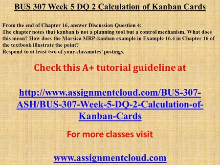 BUS 307 Week 5 DQ 2 Calculation of Kanban Cards From the end of Chapter 16, answer Discussion Question 4: The chapter notes that kanban is not a planning.