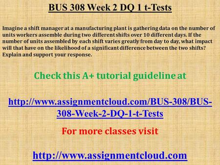 BUS 308 Week 2 DQ 1 t-Tests Imagine a shift manager at a manufacturing plant is gathering data on the number of units workers assemble during two different.