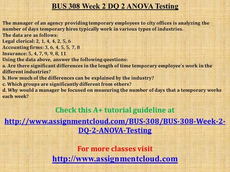 BUS 308 Week 2 DQ 2 ANOVA Testing The manager of an agency providing temporary employees to city offices is analyzing the number of days temporary hires.