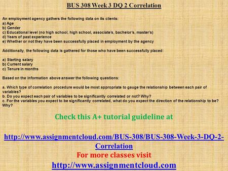 BUS 308 Week 3 DQ 2 Correlation An employment agency gathers the following data on its clients: a) Age b) Gender c) Educational level (no high school,