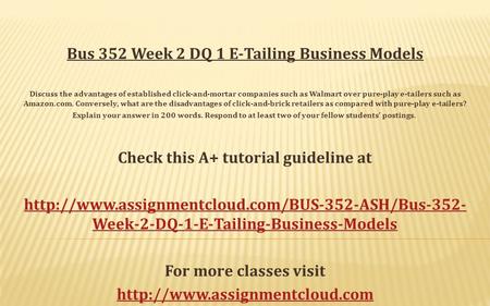 Bus 352 Week 2 DQ 1 E-Tailing Business Models Discuss the advantages of established click-and-mortar companies such as Walmart over pure-play e-tailers.