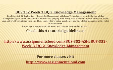 BUS 352 Week 3 DQ 2 Knowledge Management Read Case 6.1, EC Application – Knowledge Management at Infosys Technologies. Identify the knowledge management.