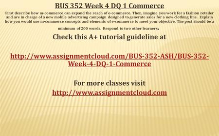 BUS 352 Week 4 DQ 1 Commerce First describe how m-commerce can expand the reach of e-commerce. Then, imagine you work for a fashion retailer and are in.