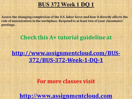 BUS 372 Week 1 DQ 1 Assess the changing complexion of the U.S. labor force and how it directly affects the role of unionization in the workplace. Respond.