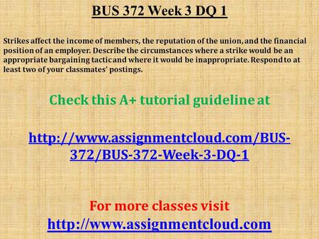 BUS 372 Week 3 DQ 1 Strikes affect the income of members, the reputation of the union, and the financial position of an employer. Describe the circumstances.