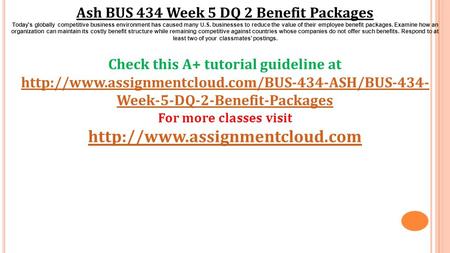 Ash BUS 434 Week 5 DQ 2 Benefit Packages Today's globally competitive business environment has caused many U.S. businesses to reduce the value of their.