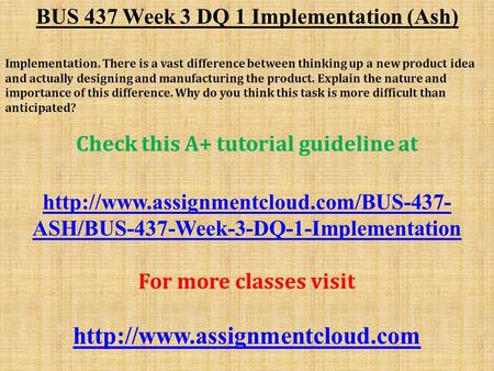 BUS 437 Week 3 DQ 1 Implementation (Ash) Implementation. There is a vast difference between thinking up a new product idea and actually designing and manufacturing.