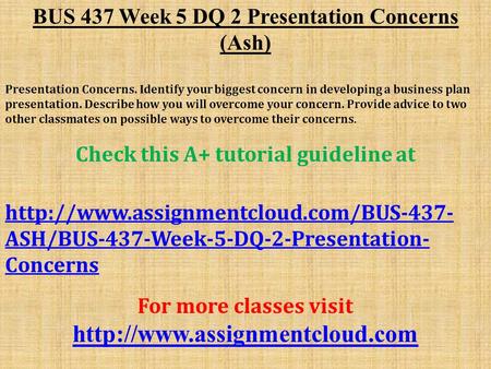 BUS 437 Week 5 DQ 2 Presentation Concerns (Ash) Presentation Concerns. Identify your biggest concern in developing a business plan presentation. Describe.