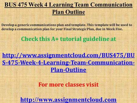 BUS 475 Week 4 Learning Team Communication Plan Outline Develop a generic communications plan and template. This template will be used to develop a communication.