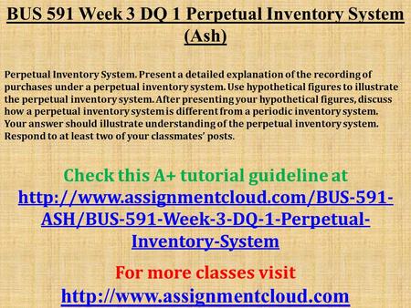 BUS 591 Week 3 DQ 1 Perpetual Inventory System (Ash) Perpetual Inventory System. Present a detailed explanation of the recording of purchases under a perpetual.