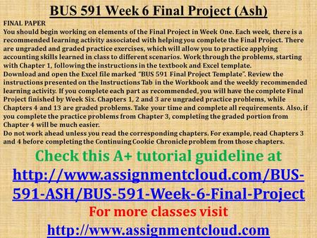 BUS 591 Week 6 Final Project (Ash) FINAL PAPER You should begin working on elements of the Final Project in Week One. Each week, there is a recommended.