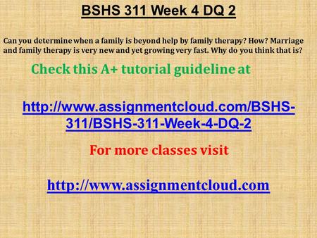 BSHS 311 Week 4 DQ 2 ​ Can you determine when a family is beyond help by family therapy? How? Marriage and family therapy is very new and yet growing very.