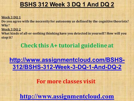 BSHS 312 Week 3 DQ 1 And DQ 2 Week 3 DQ 1 Do you agree with the necessity for autonomy as defined by the cognitive theorists? Why? Week 3 DQ 2 What kinds.