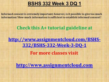 BSHS 332 Week 3 DQ 1 Informed consent is extremely important; however, is it possible to give too much information? How much information is sufficient.