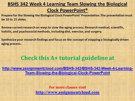 BSHS 342 Week 4 Learning Team Slowing the Biological Clock PowerPoint® Prepare for the Slowing the Biological Clock PowerPoint ® Presentation. The presentation.