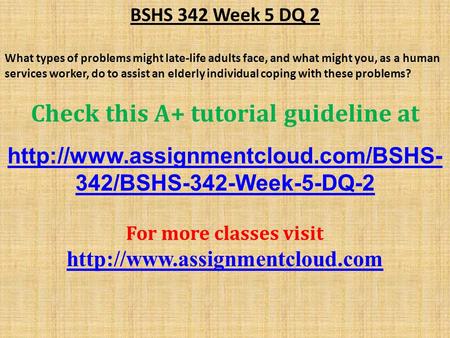 BSHS 342 Week 5 DQ 2 What types of problems might late-life adults face, and what might you, as a human services worker, do to assist an elderly individual.