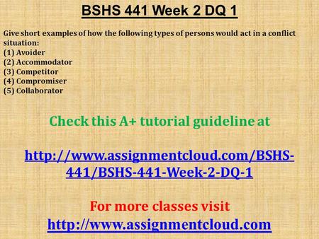 BSHS 441 Week 2 DQ 1 Give short examples of how the following types of persons would act in a conflict situation: (1) Avoider (2) Accommodator (3) Competitor.