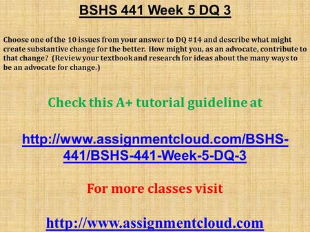 BSHS 441 Week 5 DQ 3 Choose one of the 10 issues from your answer to DQ #14 and describe what might create substantive change for the better. How might.