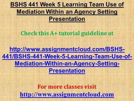 BSHS 441 Week 5 Learning Team Use of Mediation Within an Agency Setting Presentation Check this A+ tutorial guideline at