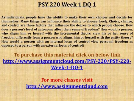 PSY 220 Week 1 DQ 1 As individuals, people have the ability to make their own choices and decide for themselves. Many things can influence their ability.