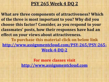 PSY 265 Week 4 DQ 2 What are three components of attractiveness? Which of the three is most important to you? Why did you choose this factor? Consider,