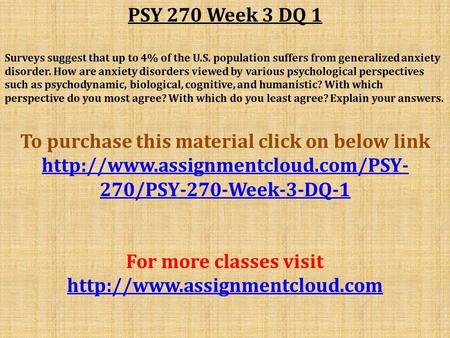 PSY 270 Week 3 DQ 1 Surveys suggest that up to 4% of the U.S. population suffers from generalized anxiety disorder. How are anxiety disorders viewed by.