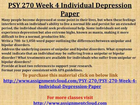 PSY 270 Week 4 Individual Depression Paper Many people become depressed at some point in their lives, but when these feelings interfere with an individual’s.