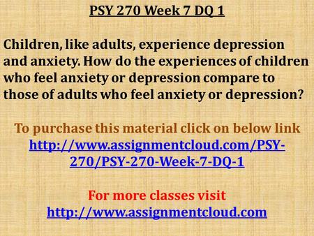 PSY 270 Week 7 DQ 1 Children, like adults, experience depression and anxiety. How do the experiences of children who feel anxiety or depression compare.