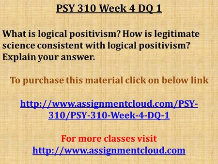 PSY 310 Week 4 DQ 1 What is logical positivism? How is legitimate science consistent with logical positivism? Explain your answer. To purchase this material.