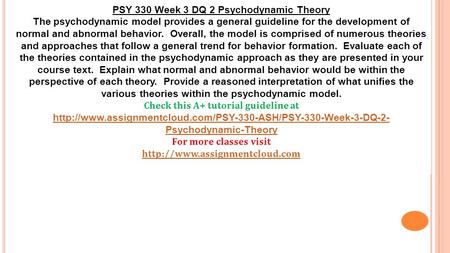 PSY 330 Week 3 DQ 2 Psychodynamic Theory The psychodynamic model provides a general guideline for the development of normal and abnormal behavior. Overall,