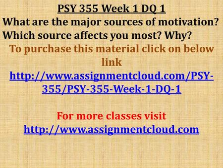 PSY 355 Week 1 DQ 1 What are the major sources of motivation? Which source affects you most? Why? To purchase this material click on below link