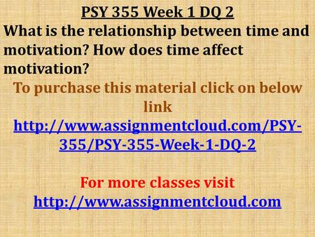 PSY 355 Week 1 DQ 2 What is the relationship between time and motivation? How does time affect motivation? To purchase this material click on below link.