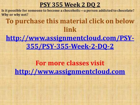 PSY 355 Week 2 DQ 2 Is it possible for someone to become a chocoholic—a person addicted to chocolate? Why or why not? To purchase this material click on.